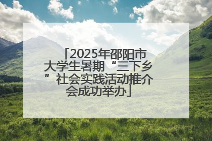 2025年邵阳市大学生暑期“三下乡”社会实践活动推介会成功举办