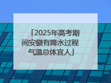 2025年高考期间安徽有降水过程 气温总体宜人