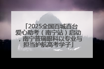 2025全国百城百台爱心助考（南宁站）启动，南宁普瑞眼科以专业与担当护航高考学子