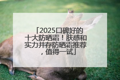 2025口碑好的十大防晒霜！肤感和实力并存防晒霜推荐，值得一试