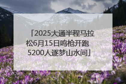 2025大通半程马拉松6月15日鸣枪开跑 5200人逐梦山水间