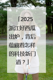 2025浙江好西瓜出炉，背后蕴藏着怎样的科技新门道？
