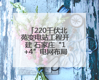 220千伏北苑变电站工程开建 石家庄“1+4”电网布局全部落地实施