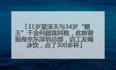 31岁章泽天与34岁“赌王”千金何超莲同框，此前曾现身京东深圳总部，请工友喝冰饮，点了300多杯
