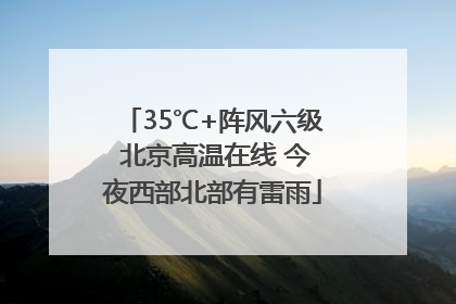35℃+阵风六级 北京高温在线 今夜西部北部有雷雨