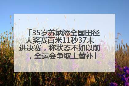 35岁苏炳添全国田径大奖赛百米11秒37未进决赛，称状态不如以前，全运会争取上替补