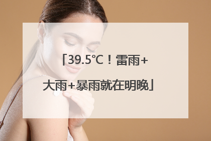 39.5℃！雷雨+大雨+暴雨就在明晚