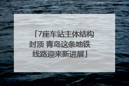 7座车站主体结构封顶 青岛这条地铁线路迎来新进展