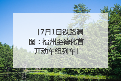 7月1日铁路调图：福州至德化首开动车组列车