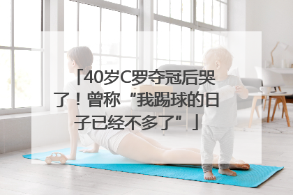 40岁C罗夺冠后哭了！曾称“我踢球的日子已经不多了”