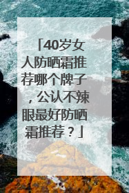 40岁女人防晒霜推荐哪个牌子，公认不辣眼最好防晒霜推荐？
