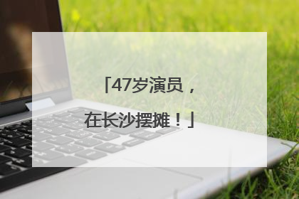 47岁演员，在长沙摆摊！