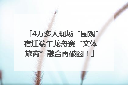 4万多人现场“围观” 宿迁端午龙舟赛“文体旅商”融合再破圈！