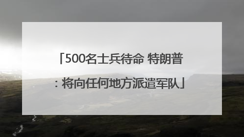 500名士兵待命 特朗普：将向任何地方派遣军队