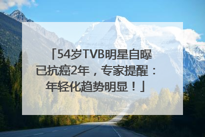 54岁TVB明星自曝已抗癌2年，专家提醒：年轻化趋势明显！