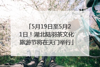5月19日至5月21日！湖北陆羽茶文化旅游节将在天门举行