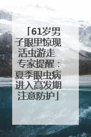 61岁男子眼里惊现活虫游走 专家提醒：夏季眼虫病进入高发期注意防护