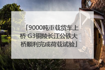 9000吨重载货车上桥 G3铜陵长江公铁大桥顺利完成荷载试验
