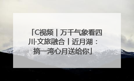 C视频｜万千气象看四川·文旅融合丨近月湖：摘一湾心月送给你