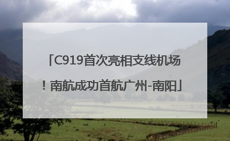 C919首次亮相支线机场！南航成功首航广州-南阳