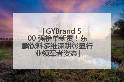 GYBrand 500 强榜单新贵！东鹏饮料多维深耕彰显行业领军者姿态