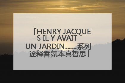 HENRY JACQUES IL Y AVAIT UN JARDIN……系列 诠释香氛本真哲思