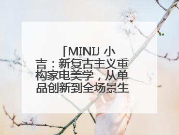 MINIJ 小吉：新复古主义重构家电美学，从单品创新到全场景生活提案者