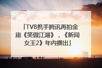 TVB携手腾讯再拍金庸《笑傲江湖》，《新闻女王2》年内播出