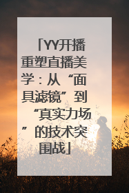 YY开播重塑直播美学：从“面具滤镜”到“真实力场”的技术突围战
